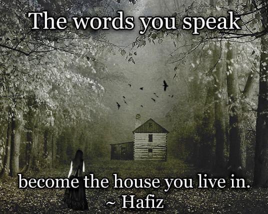 IMG_2058 Quote from Hafiz: The words you speak become the house you live in.